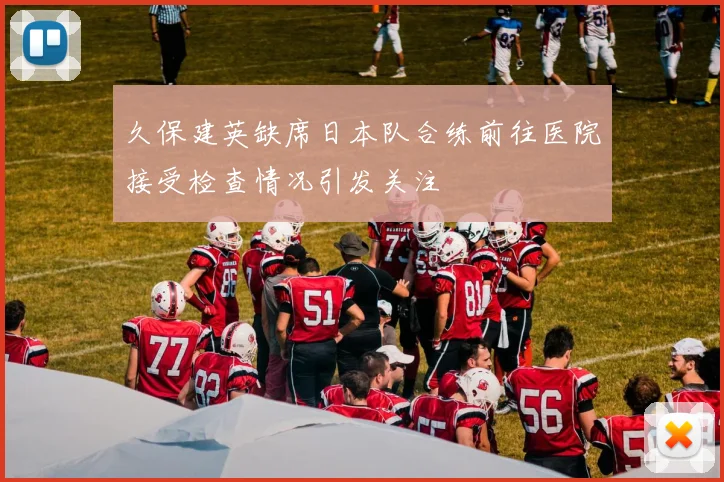 久保建英缺席日本队合练前往医院接受检查情况引发关注