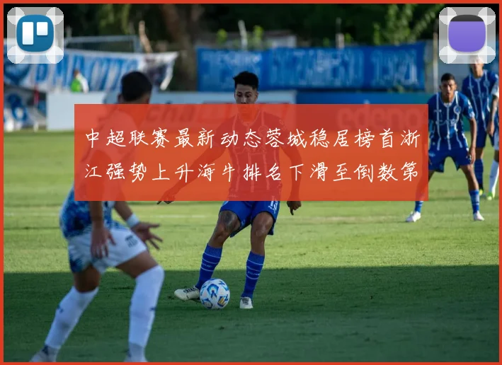 中超联赛最新动态蓉城稳居榜首浙江强势上升海牛排名下滑至倒数第三