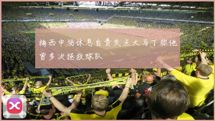梅西中场休息自责失点大马丁称他曾多次拯救球队