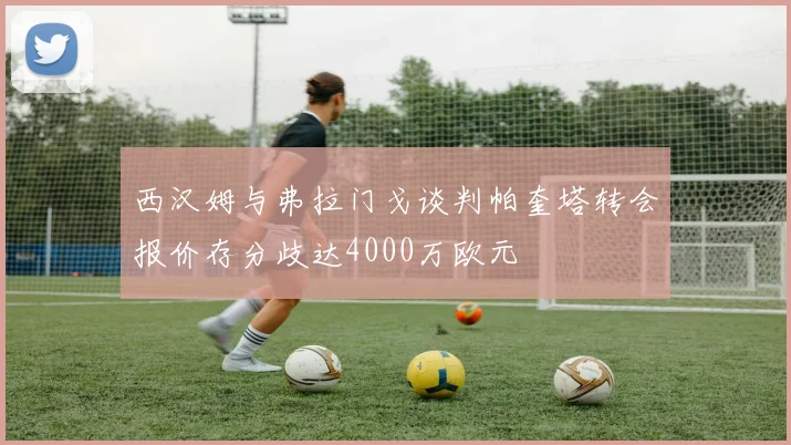 西汉姆与弗拉门戈谈判帕奎塔转会报价存分歧达4000万欧元