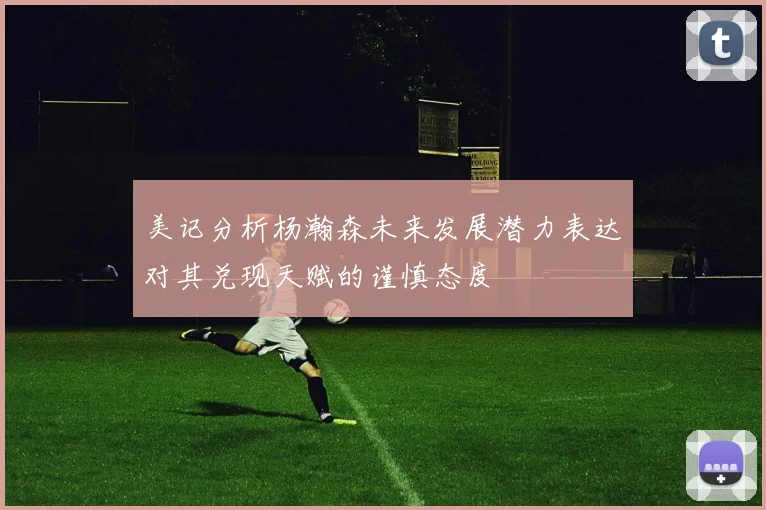 美记分析杨瀚森未来发展潜力表达对其兑现天赋的谨慎态度