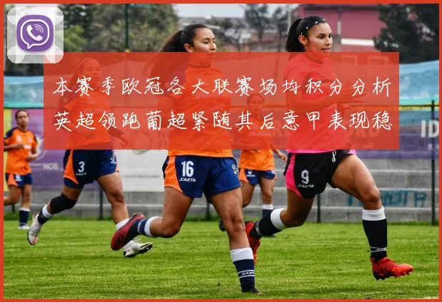 本赛季欧冠各大联赛场均积分分析英超领跑葡超紧随其后意甲表现稳健