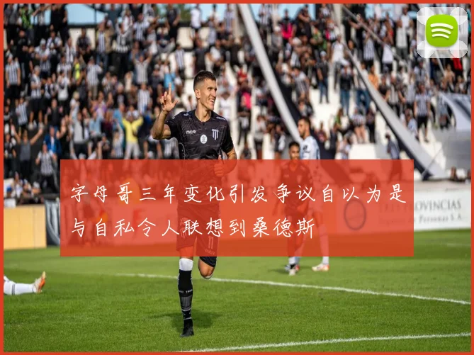 字母哥三年变化引发争议自以为是与自私令人联想到桑德斯