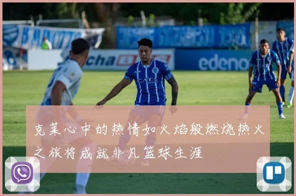 克莱心中的热情如火焰般燃烧热火之旅将成就非凡篮球生涯
