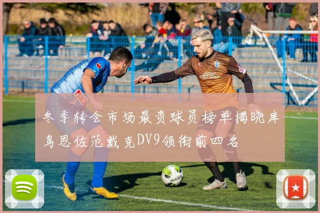 冬季转会市场最贵球员榜单揭晓库鸟恩佐范戴克DV9领衔前四名