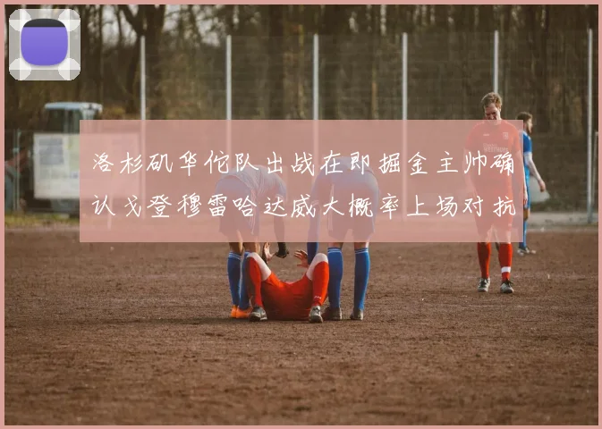 洛杉矶华佗队出战在即掘金主帅确认戈登穆雷哈达威大概率上场对抗湖人