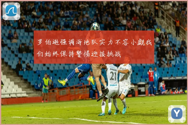 罗伯逊强调海地队实力不容小觑我们始终保持警惕迎接挑战