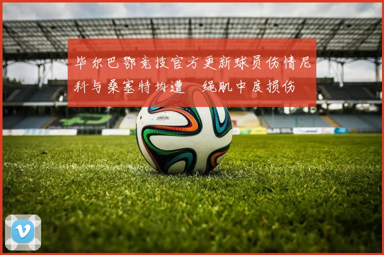 毕尔巴鄂竞技官方更新球员伤情尼科与桑塞特均遭腘绳肌中度损伤