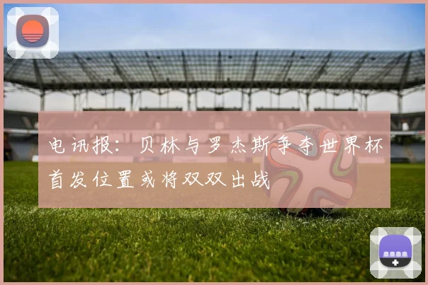 电讯报：贝林与罗杰斯争夺世界杯首发位置或将双双出战