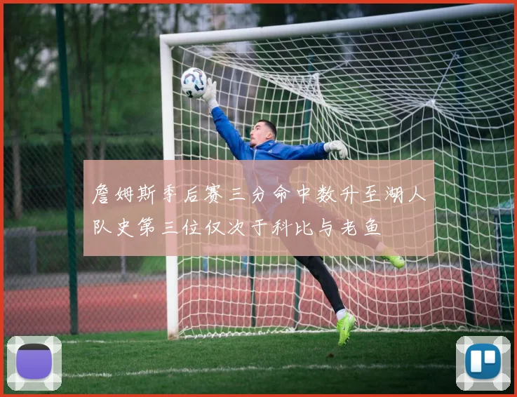 詹姆斯季后赛三分命中数升至湖人队史第三位仅次于科比与老鱼