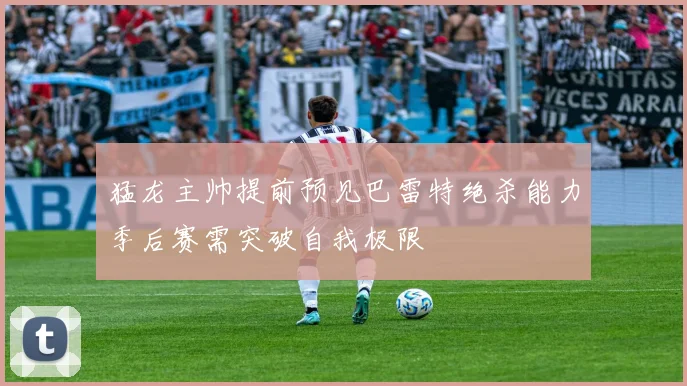 猛龙主帅提前预见巴雷特绝杀能力季后赛需突破自我极限