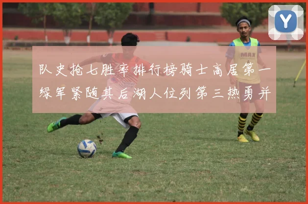 队史抢七胜率排行榜骑士高居第一绿军紧随其后湖人位列第三热勇并列第七