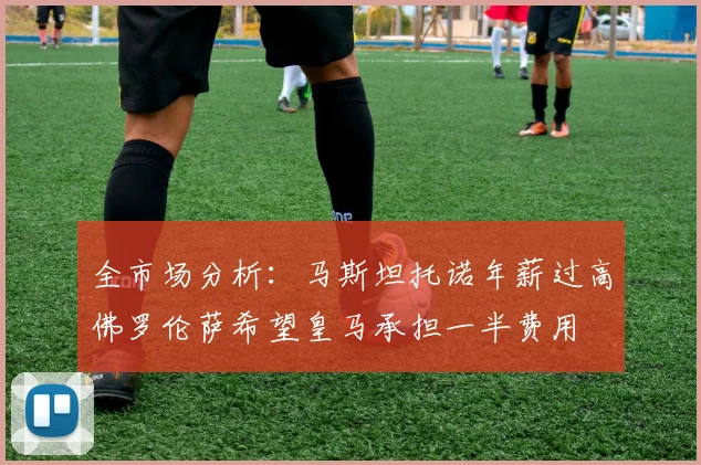全市场分析：马斯坦托诺年薪过高佛罗伦萨希望皇马承担一半费用