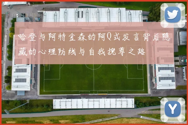 哈登与阿特金森的阿Q式发言背后隐藏的心理防线与自我挽尊之路