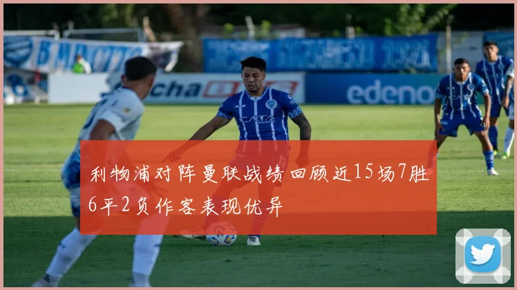 利物浦对阵曼联战绩回顾近15场7胜6平2负作客表现优异