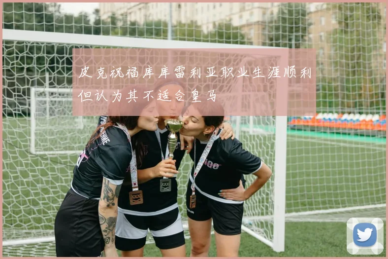 皮克祝福库库雷利亚职业生涯顺利但认为其不适合皇马