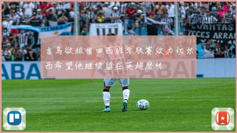 吉乌欲租借回西班牙联赛效力切尔西希望他继续留在英超磨练