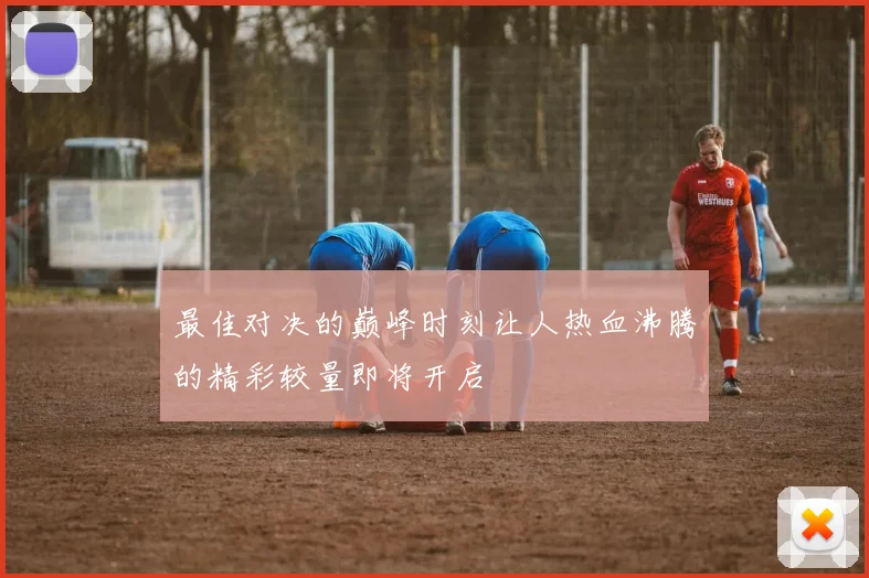 最佳对决的巅峰时刻让人热血沸腾的精彩较量即将开启