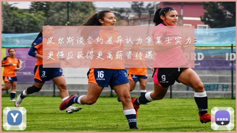 皮尔斯谈合约差异认为华莱士实力更强应获得更高薪资待遇