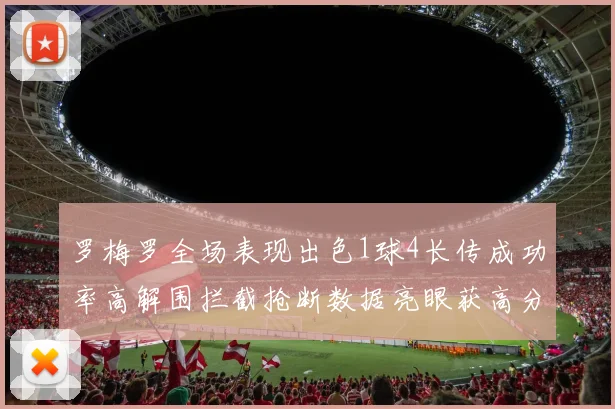 罗梅罗全场表现出色1球4长传成功率高解围拦截抢断数据亮眼获高分评价