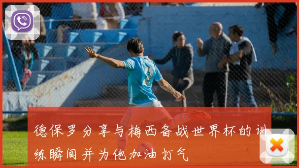 德保罗分享与梅西备战世界杯的训练瞬间并为他加油打气