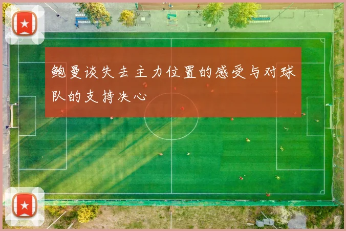 鲍曼谈失去主力位置的感受与对球队的支持决心