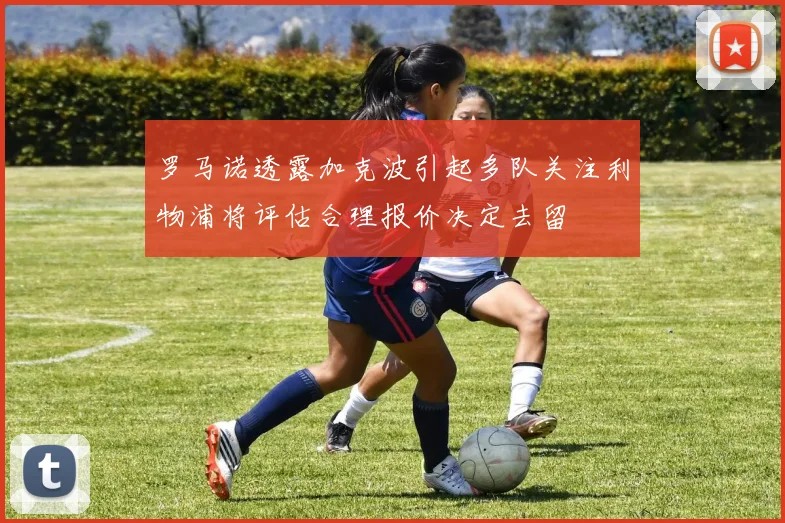 罗马诺透露加克波引起多队关注利物浦将评估合理报价决定去留