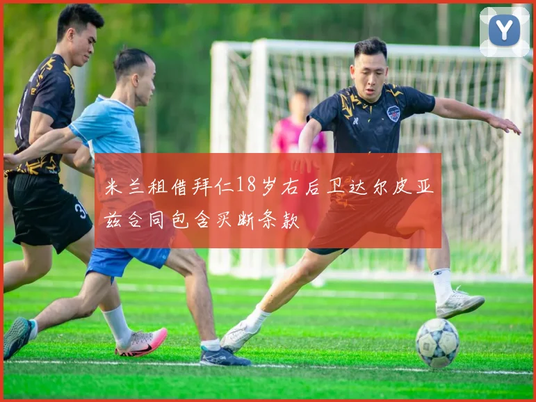 米兰租借拜仁18岁右后卫达尔皮亚兹合同包含买断条款