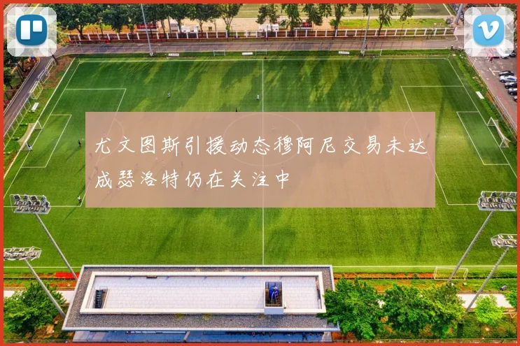 尤文图斯引援动态穆阿尼交易未达成瑟洛特仍在关注中
