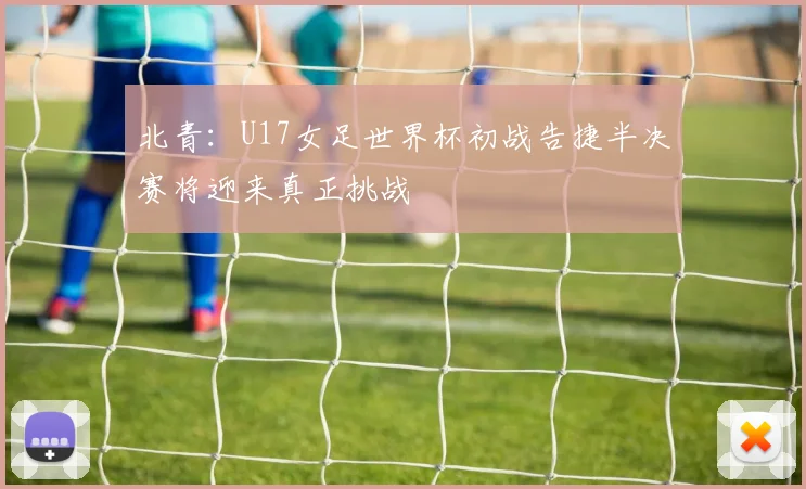 北青：U17女足世界杯初战告捷半决赛将迎来真正挑战