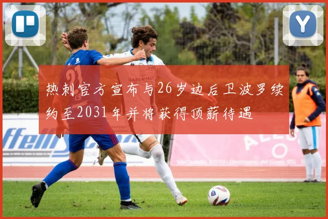 热刺官方宣布与26岁边后卫波罗续约至2031年并将获得顶薪待遇