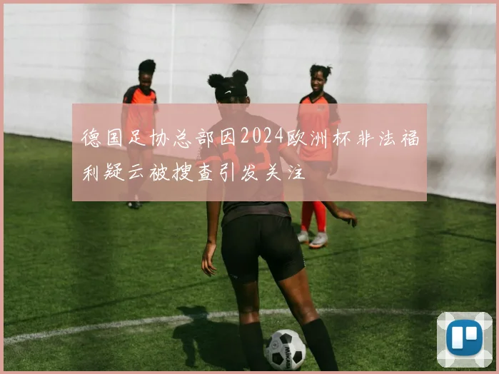 德国足协总部因2024欧洲杯非法福利疑云被搜查引发关注