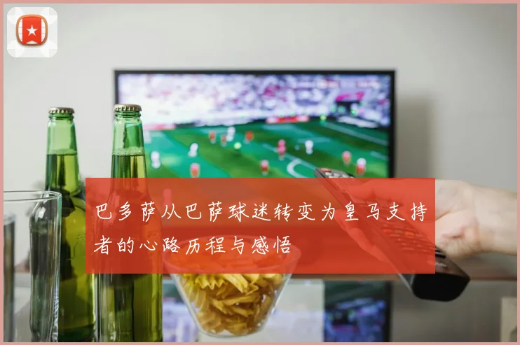 巴多萨从巴萨球迷转变为皇马支持者的心路历程与感悟