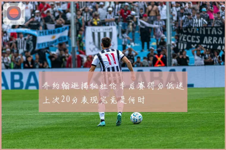 乔约翰逊揭秘杜伦季后赛得分低迷上次20分表现究竟是何时