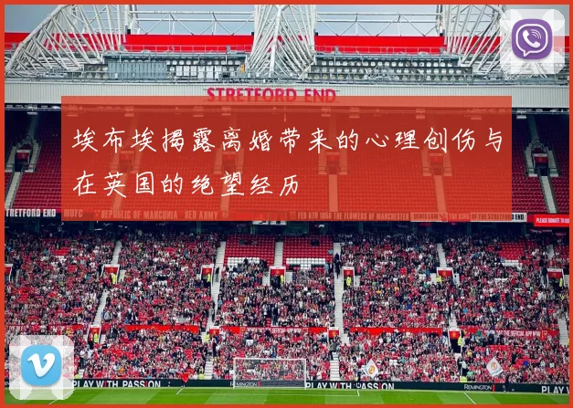 埃布埃揭露离婚带来的心理创伤与在英国的绝望经历